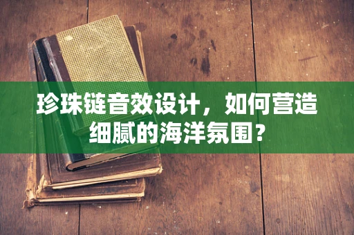 珍珠链音效设计，如何营造细腻的海洋氛围？