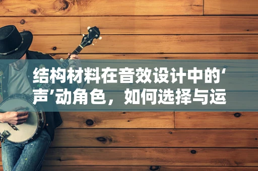 结构材料在音效设计中的‘声’动角色，如何选择与运用？