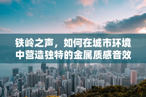 铁岭之声，如何在城市环境中营造独特的金属质感音效？