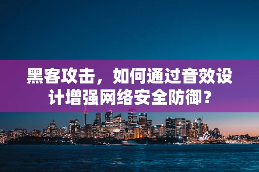 黑客攻击，如何通过音效设计增强网络安全防御？