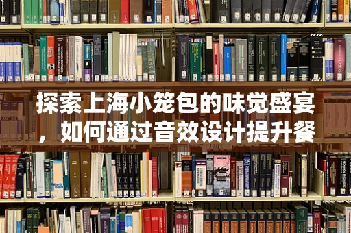 探索上海小笼包的味觉盛宴，如何通过音效设计提升餐饮体验？