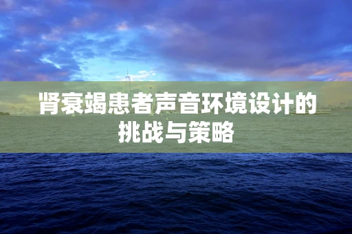 肾衰竭患者声音环境设计的挑战与策略