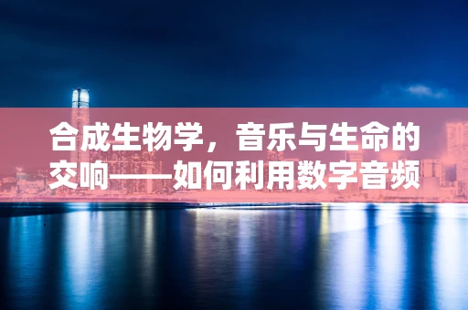 合成生物学，音乐与生命的交响——如何利用数字音频技术增强生物合成过程？