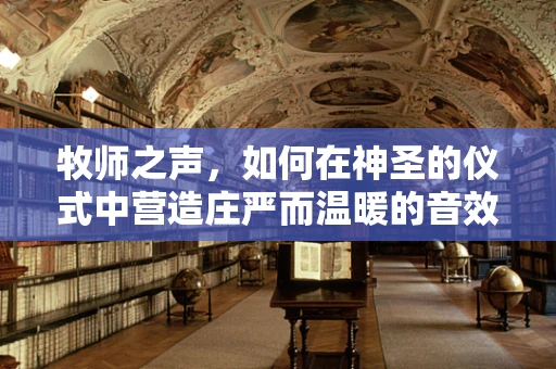 牧师之声，如何在神圣的仪式中营造庄严而温暖的音效？