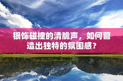 银饰碰撞的清脆声，如何营造出独特的氛围感？