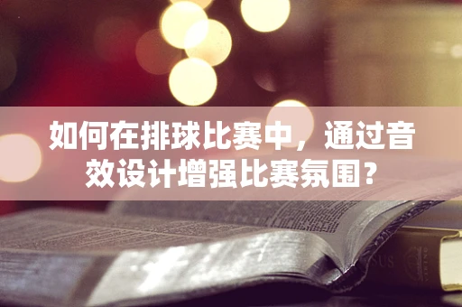 如何在排球比赛中，通过音效设计增强比赛氛围？
