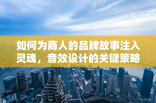 如何为商人的品牌故事注入灵魂，音效设计的关键策略？