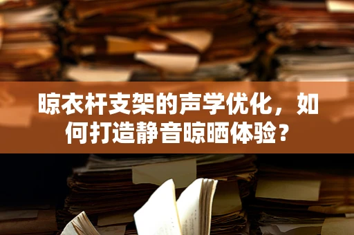 晾衣杆支架的声学优化，如何打造静音晾晒体验？
