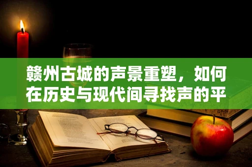 赣州古城的声景重塑，如何在历史与现代间寻找声的平衡？