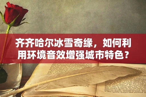 齐齐哈尔冰雪奇缘，如何利用环境音效增强城市特色？