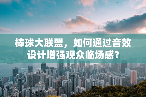 棒球大联盟，如何通过音效设计增强观众临场感？
