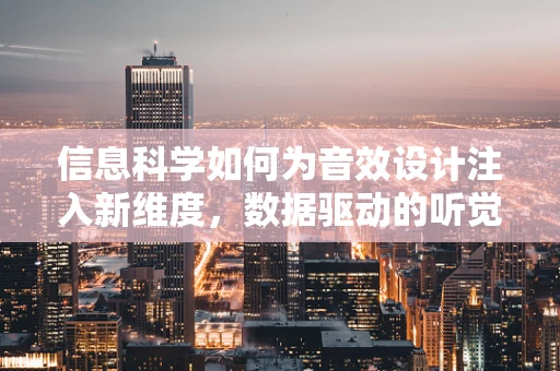 信息科学如何为音效设计注入新维度，数据驱动的听觉体验？