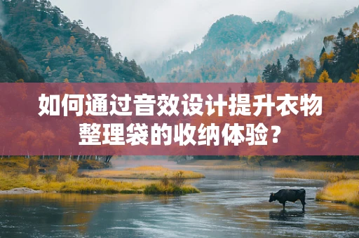 如何通过音效设计提升衣物整理袋的收纳体验？