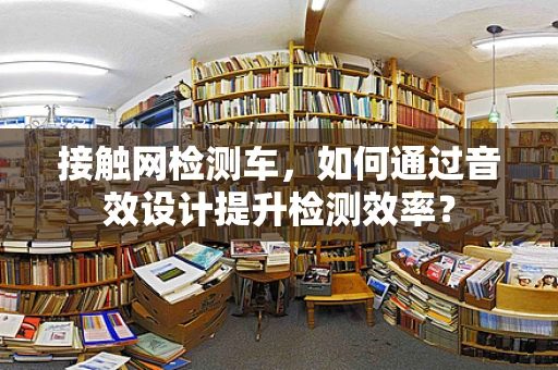 接触网检测车，如何通过音效设计提升检测效率？