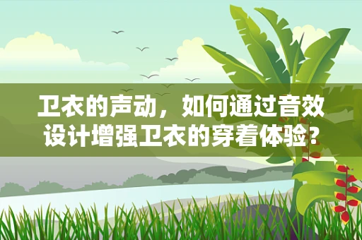 卫衣的声动，如何通过音效设计增强卫衣的穿着体验？