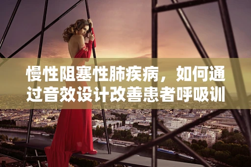 慢性阻塞性肺疾病，如何通过音效设计改善患者呼吸训练的体验？