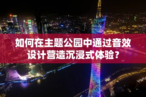 如何在主题公园中通过音效设计营造沉浸式体验？