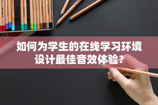 如何为学生的在线学习环境设计最佳音效体验？