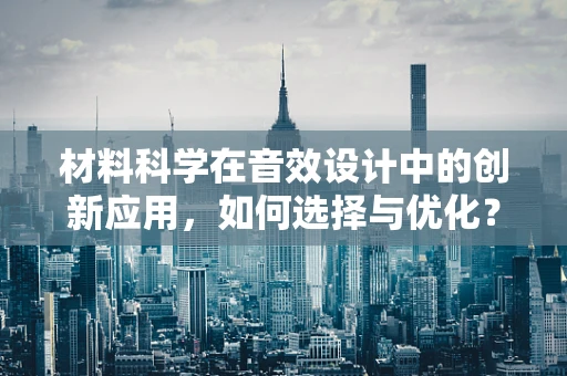 材料科学在音效设计中的创新应用，如何选择与优化？