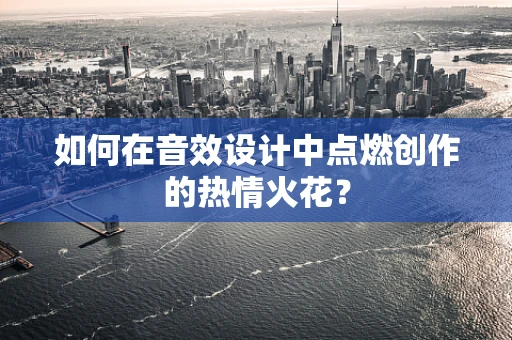 如何在音效设计中点燃创作的热情火花？