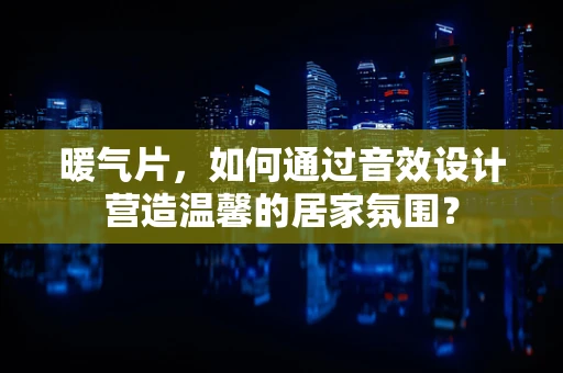 暖气片，如何通过音效设计营造温馨的居家氛围？