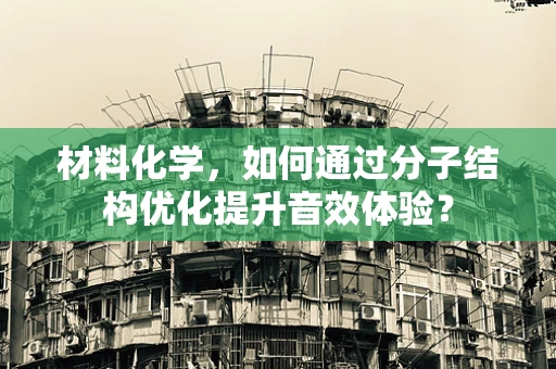 材料化学，如何通过分子结构优化提升音效体验？