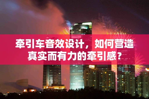 牵引车音效设计，如何营造真实而有力的牵引感？