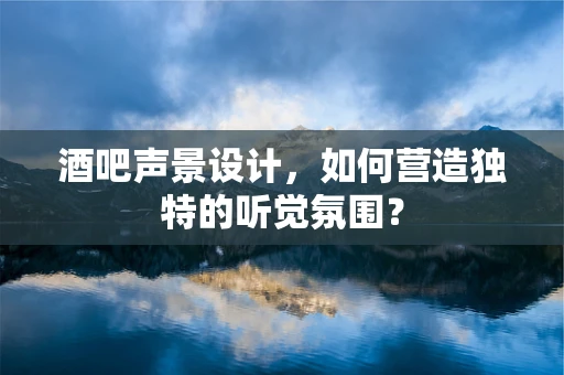 酒吧声景设计，如何营造独特的听觉氛围？