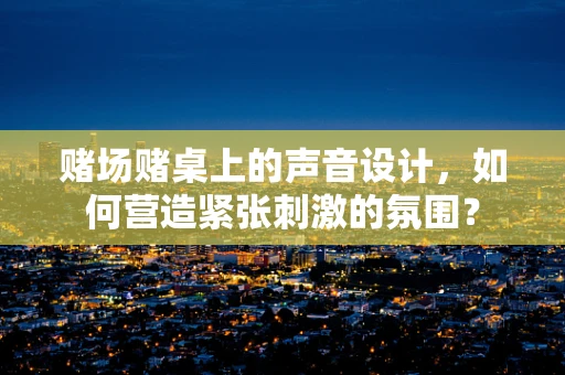 赌场赌桌上的声音设计，如何营造紧张刺激的氛围？