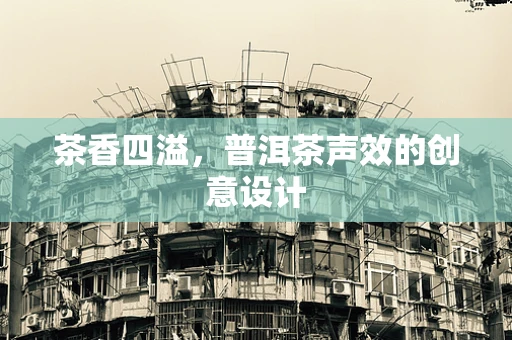 茶香四溢，普洱茶声效的创意设计