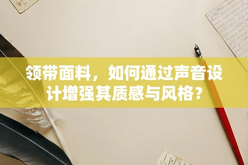 领带面料，如何通过声音设计增强其质感与风格？