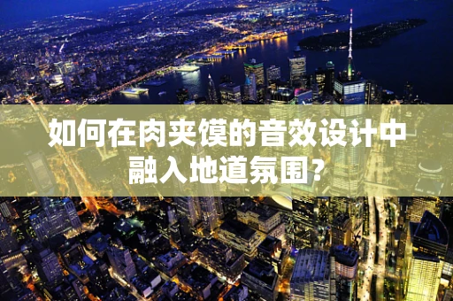 如何在肉夹馍的音效设计中融入地道氛围？