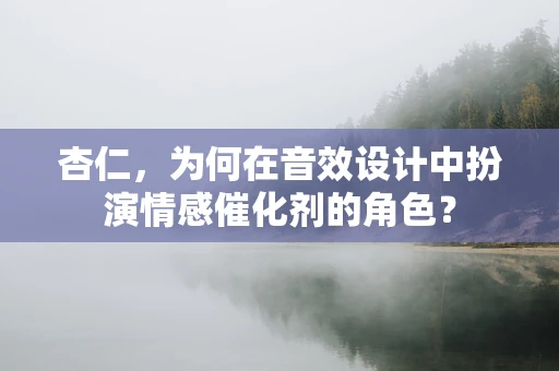 杏仁，为何在音效设计中扮演情感催化剂的角色？