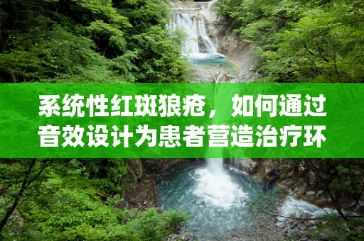 系统性红斑狼疮，如何通过音效设计为患者营造治疗环境的‘声’援？
