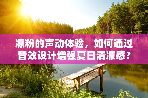 凉粉的声动体验，如何通过音效设计增强夏日清凉感？