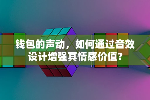 钱包的声动，如何通过音效设计增强其情感价值？