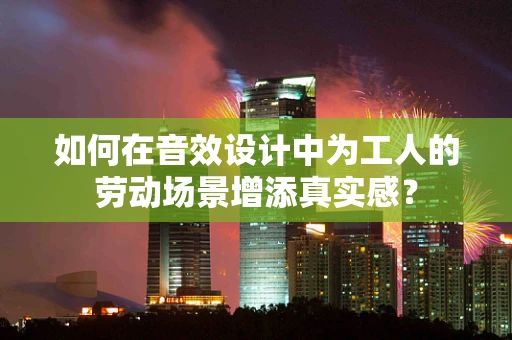 如何在音效设计中为工人的劳动场景增添真实感？
