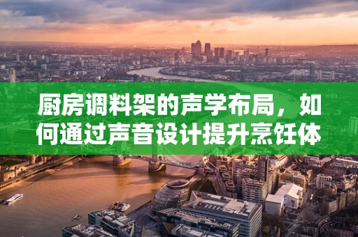 厨房调料架的声学布局，如何通过声音设计提升烹饪体验？