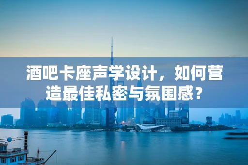 酒吧卡座声学设计，如何营造最佳私密与氛围感？