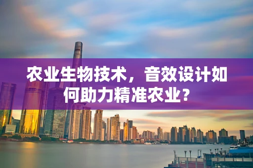 农业生物技术，音效设计如何助力精准农业？
