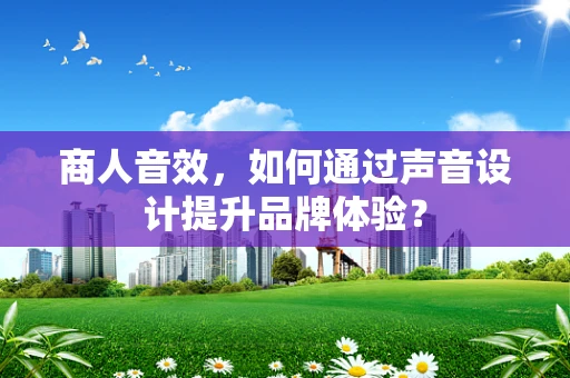 商人音效，如何通过声音设计提升品牌体验？