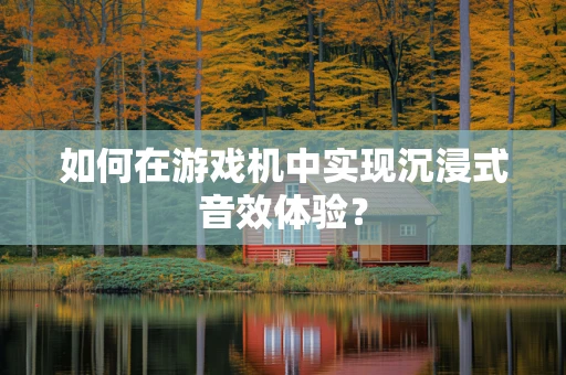 如何在游戏机中实现沉浸式音效体验？