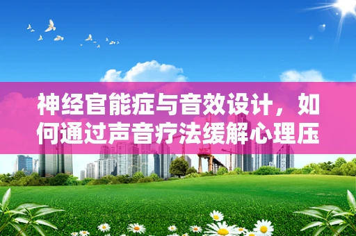 神经官能症与音效设计，如何通过声音疗法缓解心理压力？