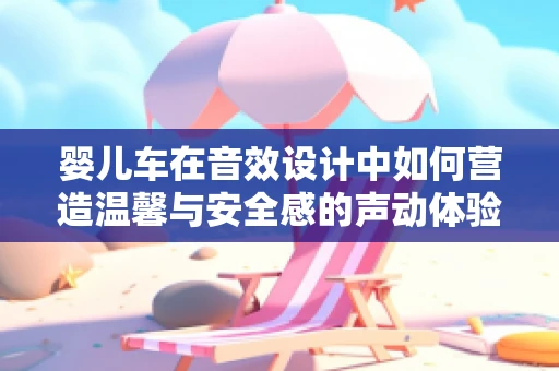 婴儿车在音效设计中如何营造温馨与安全感的声动体验？