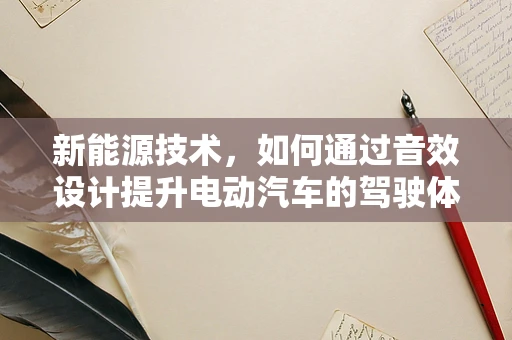 新能源技术，如何通过音效设计提升电动汽车的驾驶体验？