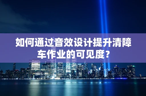 如何通过音效设计提升清障车作业的可见度？