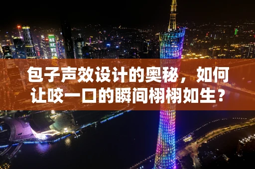 包子声效设计的奥秘，如何让咬一口的瞬间栩栩如生？