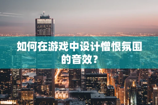 如何在游戏中设计憎恨氛围的音效？