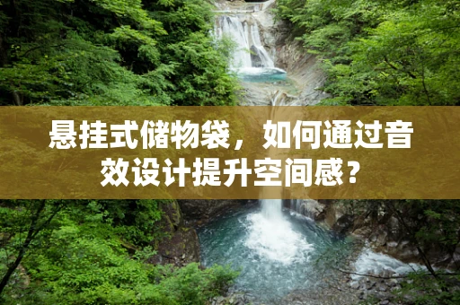 悬挂式储物袋，如何通过音效设计提升空间感？