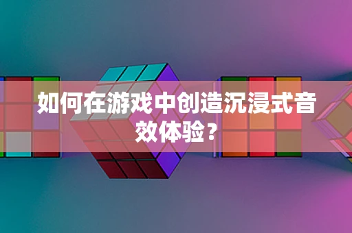 如何在游戏中创造沉浸式音效体验？